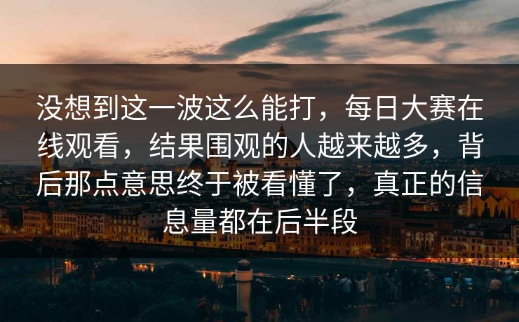 没想到这一波这么能打,每日大赛在线观看,结果围观的人越来越多,背后那点意思终于被看懂了,真正的信息量都在后半段 没想到这一波这么能打,每日大赛在线观看,结果围观的人越来越多,背后那点意思终于被看懂了,真正的信息量都在后半段