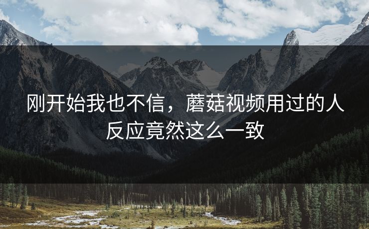 刚开始我也不信，蘑菇视频用过的人反应竟然这么一致