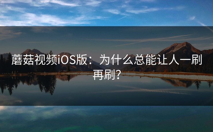 蘑菇视频iOS版:为什么总能让人一刷再刷? 蘑菇视频iOS版:为什么总能让人一刷再刷?