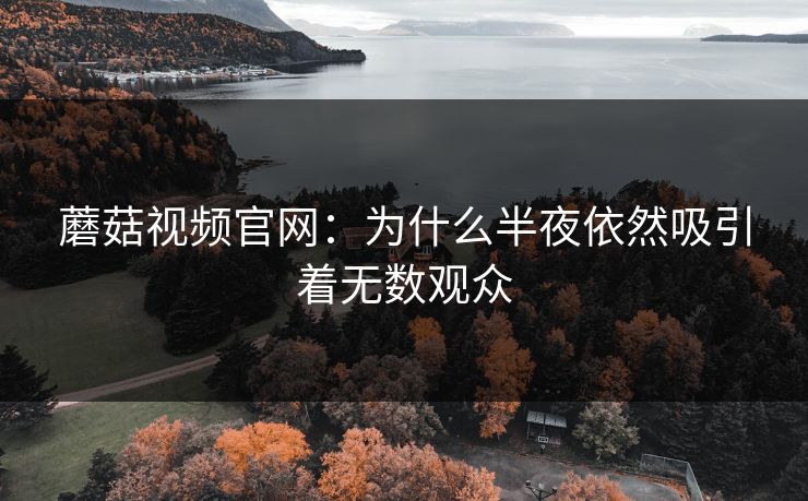 蘑菇视频官网:为什么半夜依然吸引着无数观众 蘑菇视频官网:为什么半夜依然吸引着无数观众