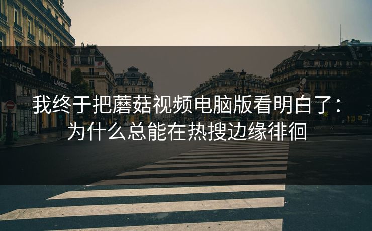 我终于把蘑菇视频电脑版看明白了:为什么总能在热搜边缘徘徊 我终于把蘑菇视频电脑版看明白了:为什么总能在热搜边缘徘徊