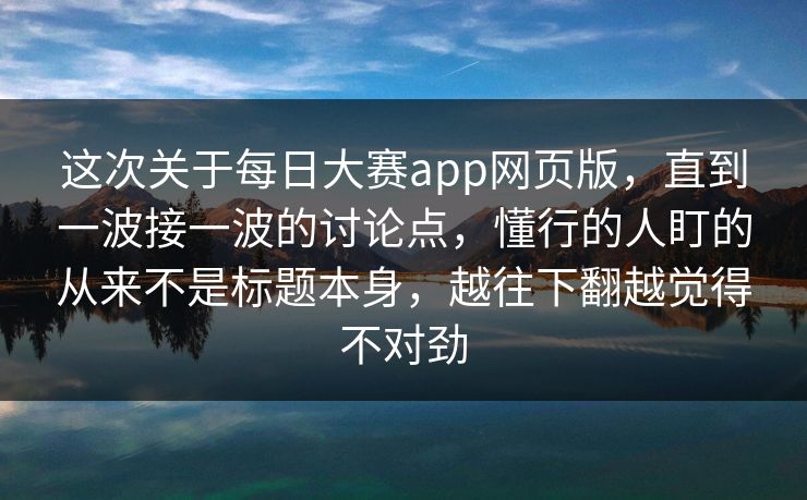 这次关于每日大赛app网页版,直到一波接一波的讨论点,懂行的人盯的从来不是标题本身,越往下翻越觉得不对劲 这次关于每日大赛app网页版,直到一波接一波的讨论点,懂行的人盯的从来不是标题本身,越往下翻越觉得不对劲