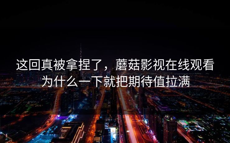 这回真被拿捏了,蘑菇影视在线观看为什么一下就把期待值拉满 这回真被拿捏了,蘑菇影视在线观看为什么一下就把期待值拉满
