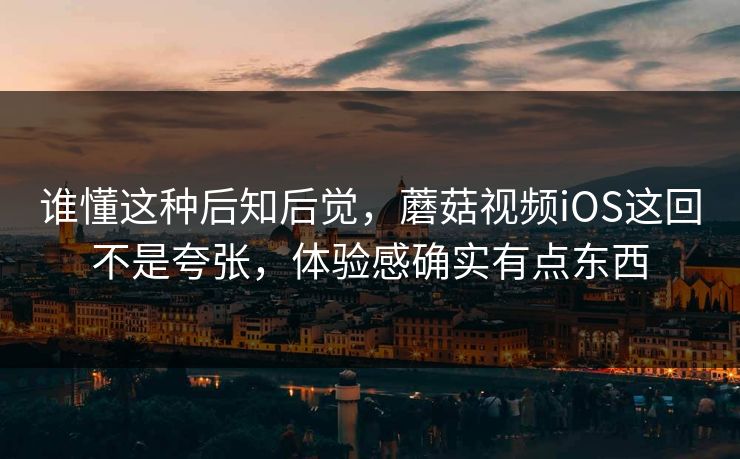 谁懂这种后知后觉，蘑菇视频iOS这回不是夸张，体验感确实有点东西