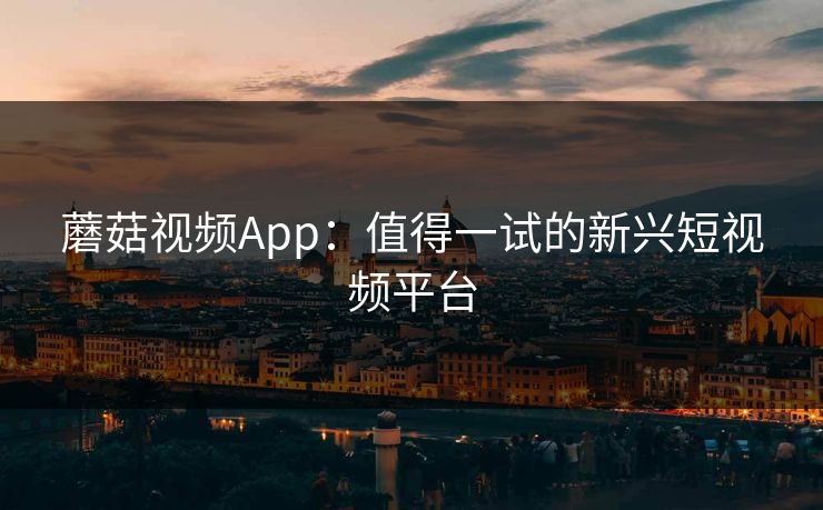 蘑菇视频App:值得一试的新兴短视频平台 蘑菇视频App:值得一试的新兴短视频平台