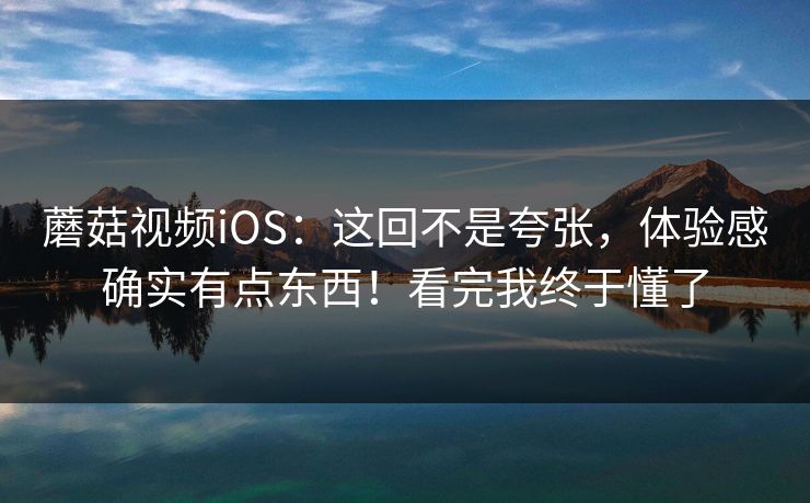 蘑菇视频iOS：这回不是夸张，体验感确实有点东西！看完我终于懂了