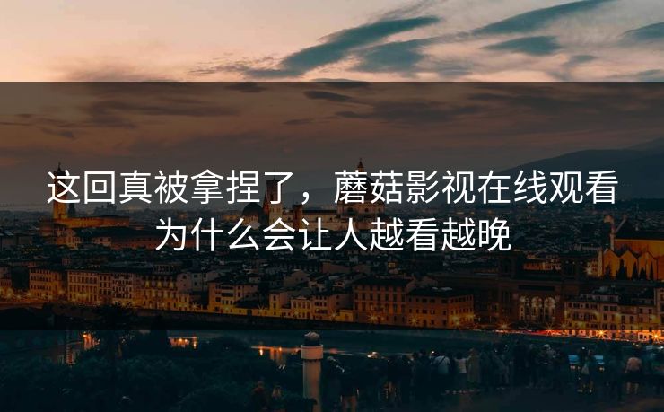 这回真被拿捏了,蘑菇影视在线观看为什么会让人越看越晚 这回真被拿捏了,蘑菇影视在线观看为什么会让人越看越晚
