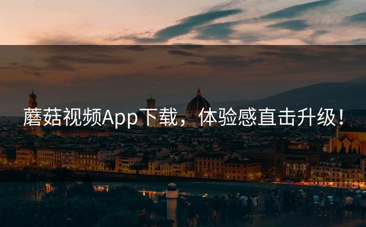 蘑菇视频App下载，体验感直击升级！
