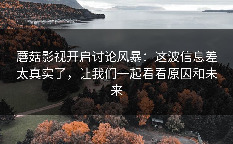 蘑菇影视开启讨论风暴:这波信息差太真实了,让我们一起看看原因和未来 蘑菇影视开启讨论风暴:这波信息差太真实了,让我们一起看看原因和未来
