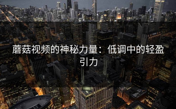 蘑菇视频的神秘力量:低调中的轻盈引力 蘑菇视频的神秘力量:低调中的轻盈引力