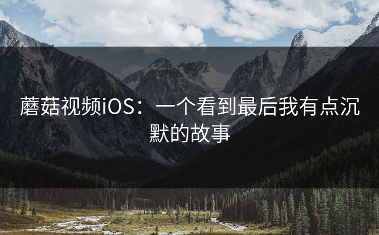 蘑菇视频iOS：一个看到最后我有点沉默的故事
