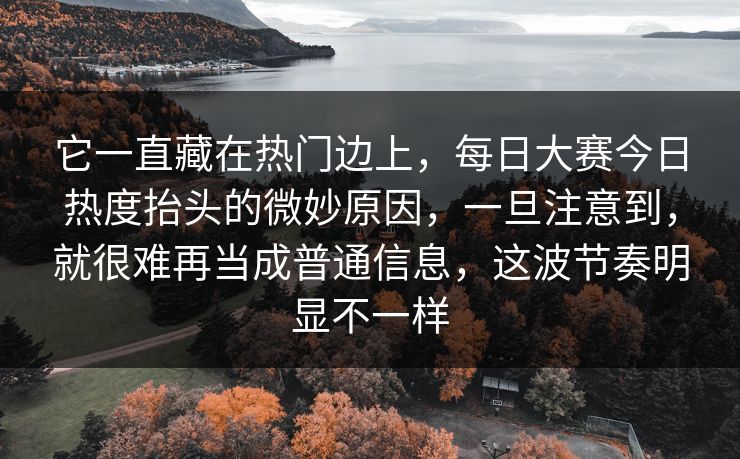 它一直藏在热门边上,每日大赛今日热度抬头的微妙原因,一旦注意到,就很难再当成普通信息,这波节奏明显不一样 它一直藏在热门边上,每日大赛今日热度抬头的微妙原因,一旦注意到,就很难再当成普通信息,这波节奏明显不一样