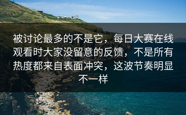 被讨论最多的不是它,每日大赛在线观看时大家没留意的反馈,不是所有热度都来自表面冲突,这波节奏明显不一样 被讨论最多的不是它,每日大赛在线观看时大家没留意的反馈,不是所有热度都来自表面冲突,这波节奏明显不一样