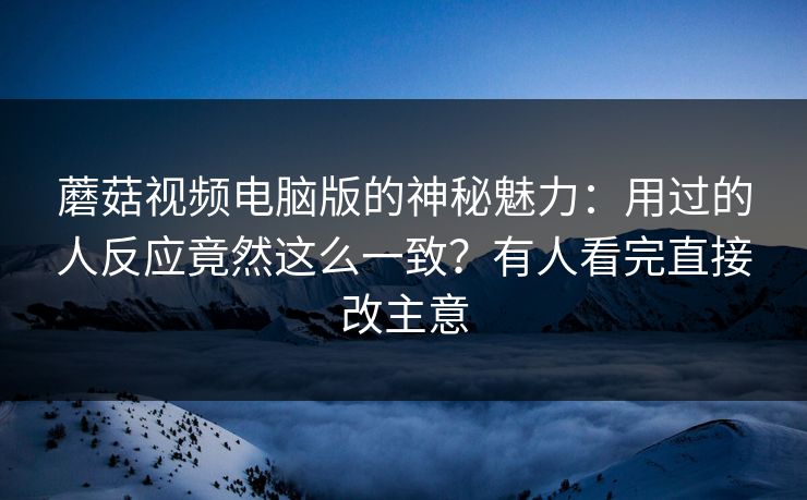 蘑菇视频电脑版的神秘魅力:用过的人反应竟然这么一致?有人看完直接改主意 蘑菇视频电脑版的神秘魅力:用过的人反应竟然这么一致?有人看完直接改主意