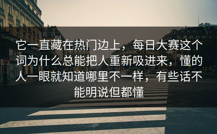 它一直藏在热门边上,每日大赛这个词为什么总能把人重新吸进来,懂的人一眼就知道哪里不一样,有些话不能明说但都懂 它一直藏在热门边上,每日大赛这个词为什么总能把人重新吸进来,懂的人一眼就知道哪里不一样,有些话不能明说但都懂