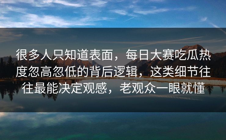 很多人只知道表面,每日大赛吃瓜热度忽高忽低的背后逻辑,这类细节往往最能决定观感,老观众一眼就懂 很多人只知道表面,每日大赛吃瓜热度忽高忽低的背后逻辑,这类细节往往最能决定观感,老观众一眼就懂