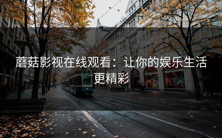 蘑菇影视在线观看:让你的娱乐生活更精彩 蘑菇影视在线观看:让你的娱乐生活更精彩