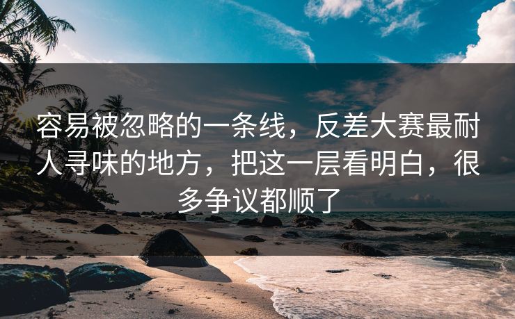 容易被忽略的一条线,反差大赛最耐人寻味的地方,把这一层看明白,很多争议都顺了 容易被忽略的一条线,反差大赛最耐人寻味的地方,把这一层看明白,很多争议都顺了